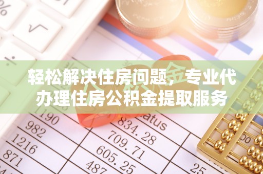 滨州轻松解决住房问题，专业代办理住房公积金提取服务