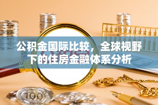 滨州公积金国际比较，全球视野下的住房金融体系分析