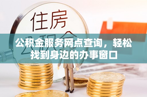 滨州公积金服务网点查询，轻松找到身边的办事窗口