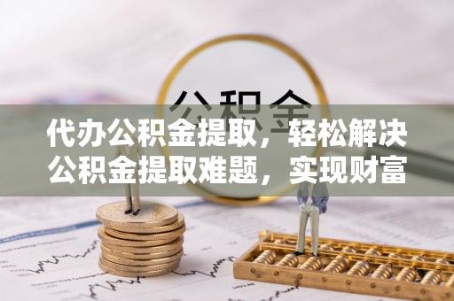 滨州代办公积金提取，轻松解决公积金提取难题，实现财富自由第一步